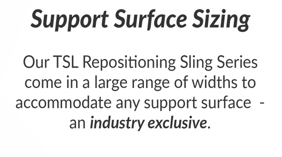 Support Surface Sizing - Our TSL Repositioning Sling Series come in a large range of widths to accommodate any support surface - an industry exclusive.